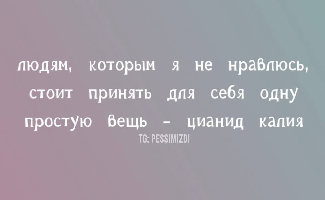 людям, которым я не нравлюсь, стоит принять для себя одну простую вещь - цианид калия
TG: PESSIMIZDI