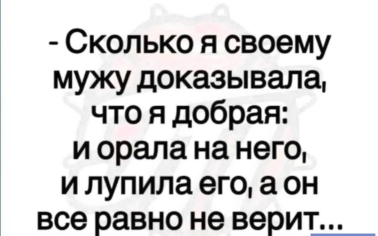- Сколько я своему мужу доказывала, что я добрая: и орала на него, и лупила его, а он все равно не верит...