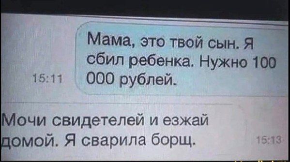 Мама, это твой сын. Я сбил ребенка. Нужно 100 000 рублей.
Мочи свидетелей и езжай домой. Я сварила борщ.