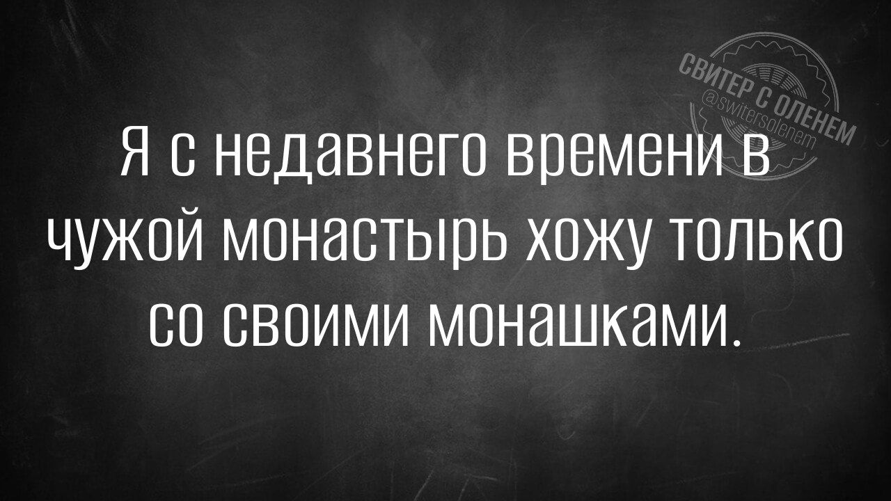 Я с недавнего времени в чужой монастырь хожу только со своими монахами.