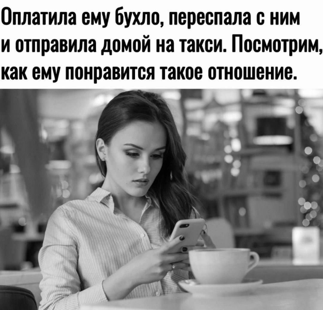 Оплатила ему бухло, переспала с ним и отправила домой на такси. Посмотрим, как ему понравится такое отношение.