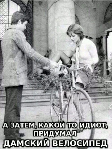 А ЗАТЕМ, КАКОЙ ТО ИДИОТ, ПРИДУМАЛ ДАМСКИЙ ВЕЛОСИПЕД