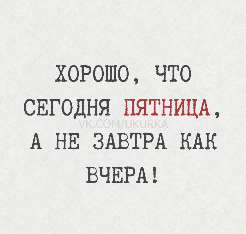 ХОРОШО, ЧТО СЕГОДНЯ ПЯТНИЦА, А НЕ ЗАВТРА КАК ВЧЕРА!