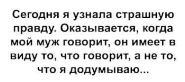 Сегодня я узнала страшную правду. Оказывается, когда мой муж говорит, он имеет в виду то, что говорит, а не то, что я додумываю...