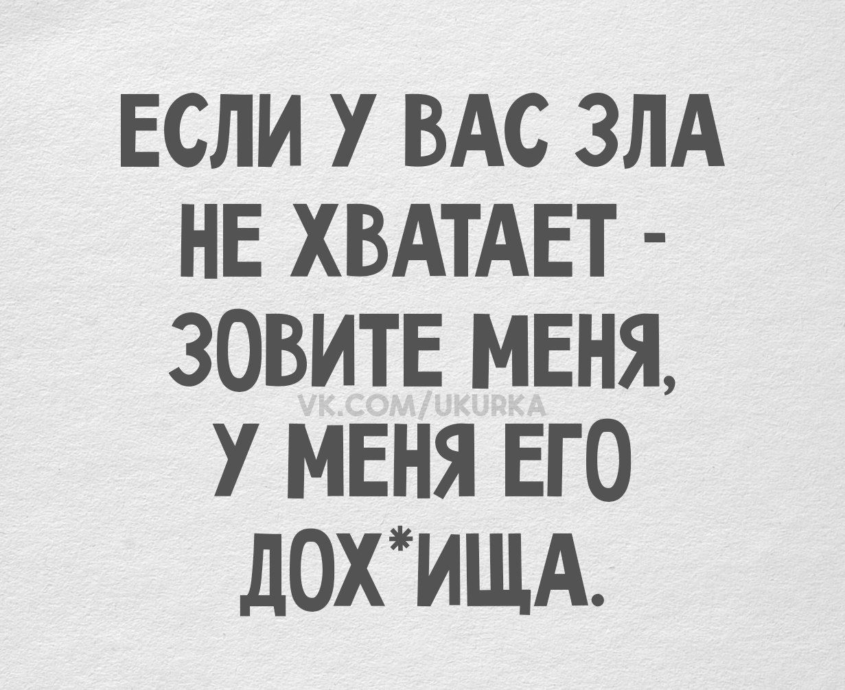 ЕСЛИ У ВАС ЗЛА НЕ ХВАТАЕТ - ЗОВИТЕ МЕНЯ, У МЕНЯ ЕГО ДОХ*ИЩА.