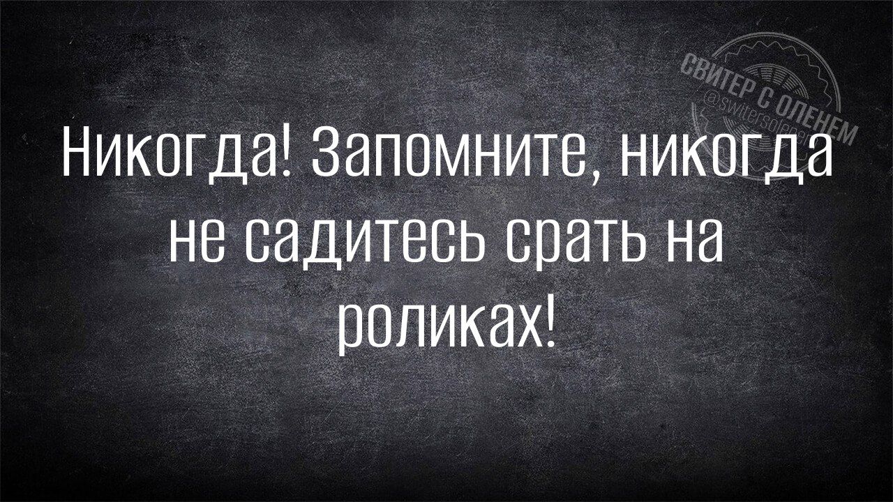 Никогда! Запомните, никогда не садитесь срать на роликах!