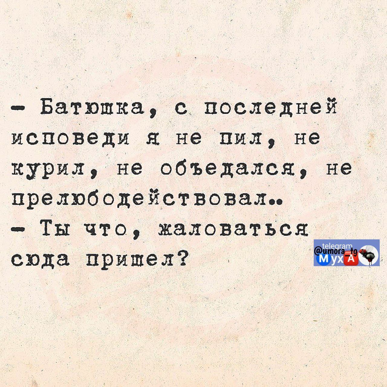 - Батюшка, с последней исповеди я не пил, не курил, не обедался, не прелюбодействовал..
- Ты что, жаловаться сюда пришел?