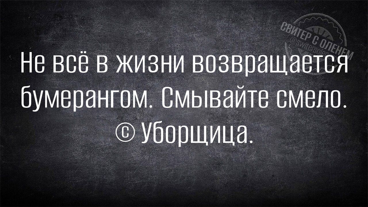 Не всё в жизни возвращается бумерангом. Смывайте смело. © Уборщица.