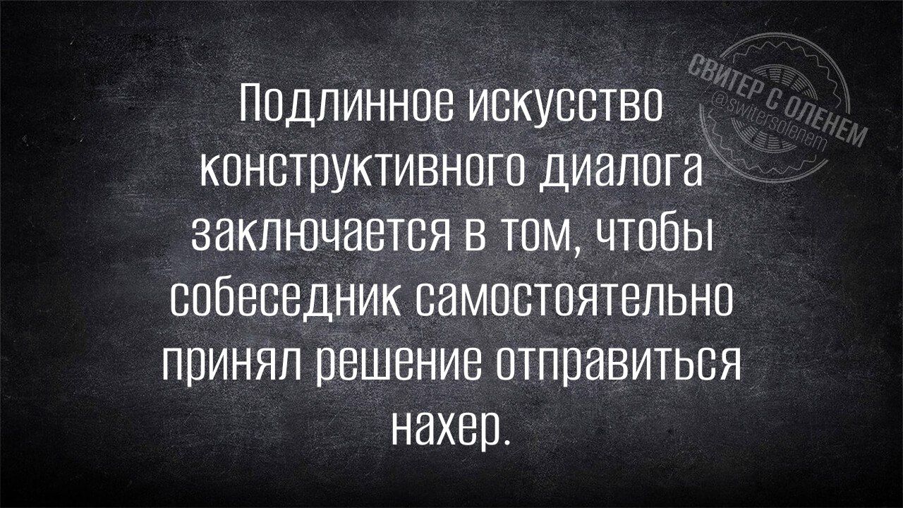 Подлинное искусство конструктивного диалога заключается в том, чтобы собеседник самостоятельно принял решение отправиться нахер.