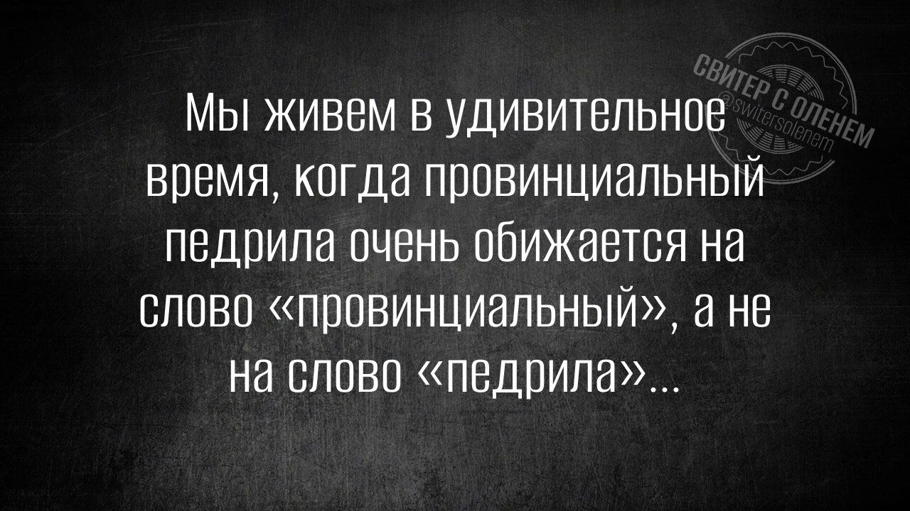 Мы живем в удивительное время, когда провинциальный педрилa очень обижается на слово «провинциальный», а не на слово «педрила»...