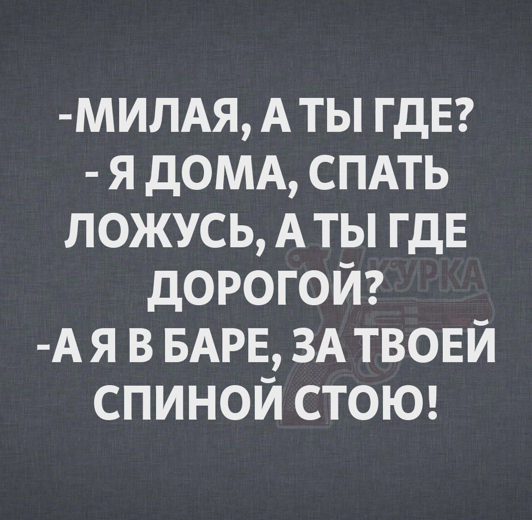 -МИЛАЯ, А ТЫ ГДЕ?  -Я ДОМА, СПАТЬ ЛОЖУСЬ, А ТЫ ГДЕ ДОРОГОЙ?  -А Я В БАРЕ, ЗА ТВОЕЙ СПИНОЙ СТОЮ!