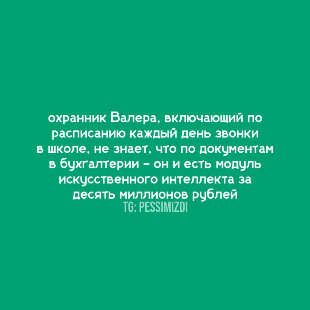 охранник Валера, включающий по расписанию каждый день звонки в школе, не знает, что по документам в бухгалтерии – он и есть модуль искусственного интеллекта за десять миллионов рублей
TG: PESSIMIZDI
