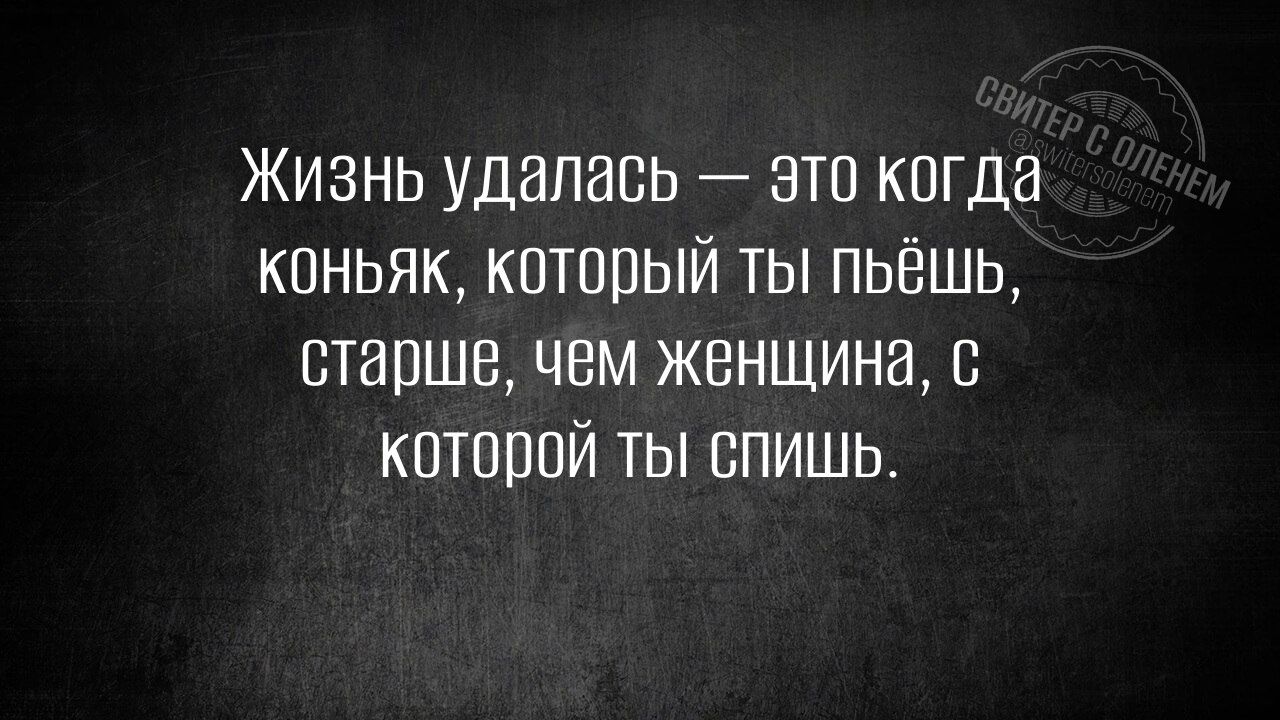 Жизнь удалась — это когда коньяк, который ты пьёшь, старше, чем женщина, с которой ты спишь.