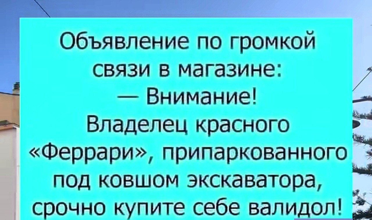 Объявление по громкой связи в магазине: — Внимание! Владелец красного «Ferrari», припаркованного под ковшом экскаватора, срочно купите себе валидол!