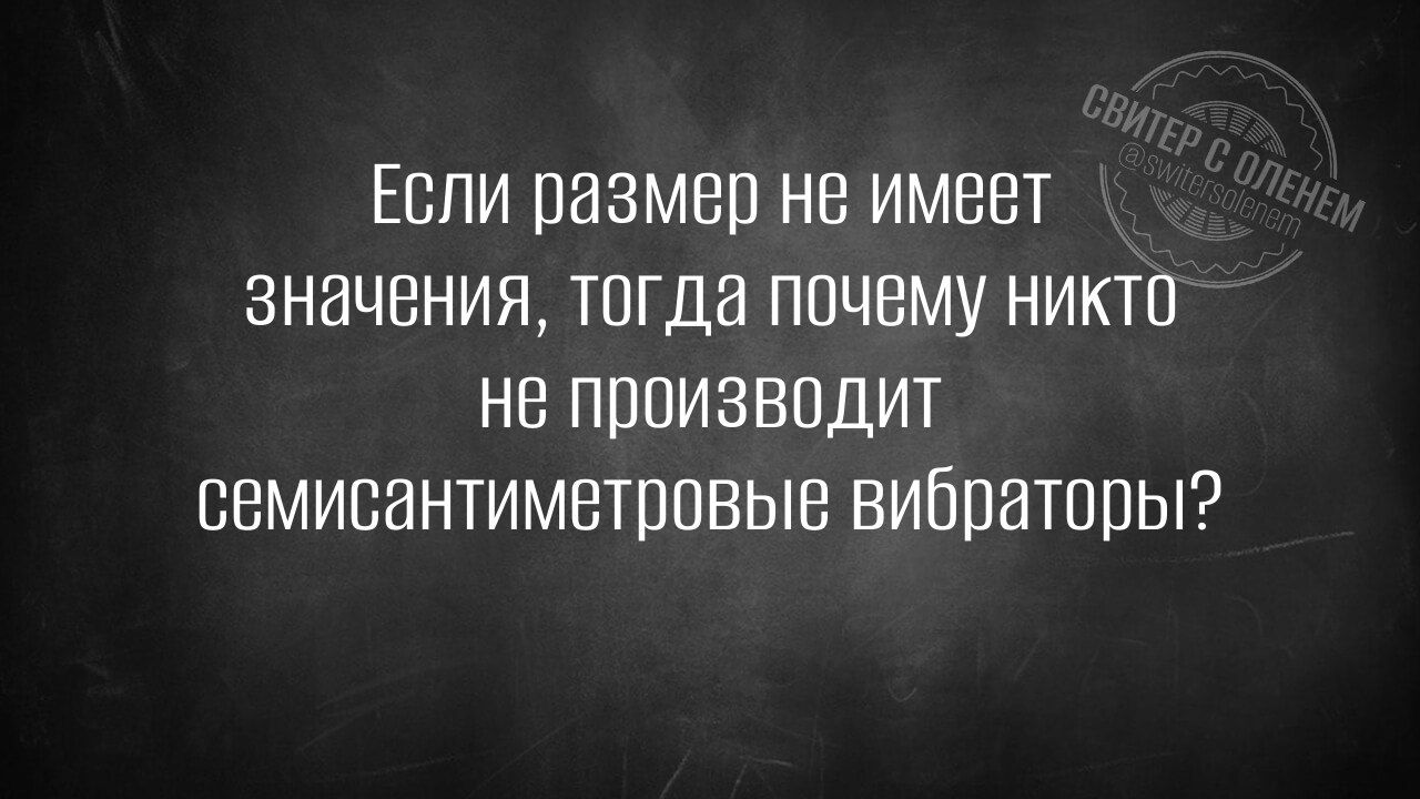Если размер не имеет значения, тогда почему никто не производит семисантиметровые вибраторы?