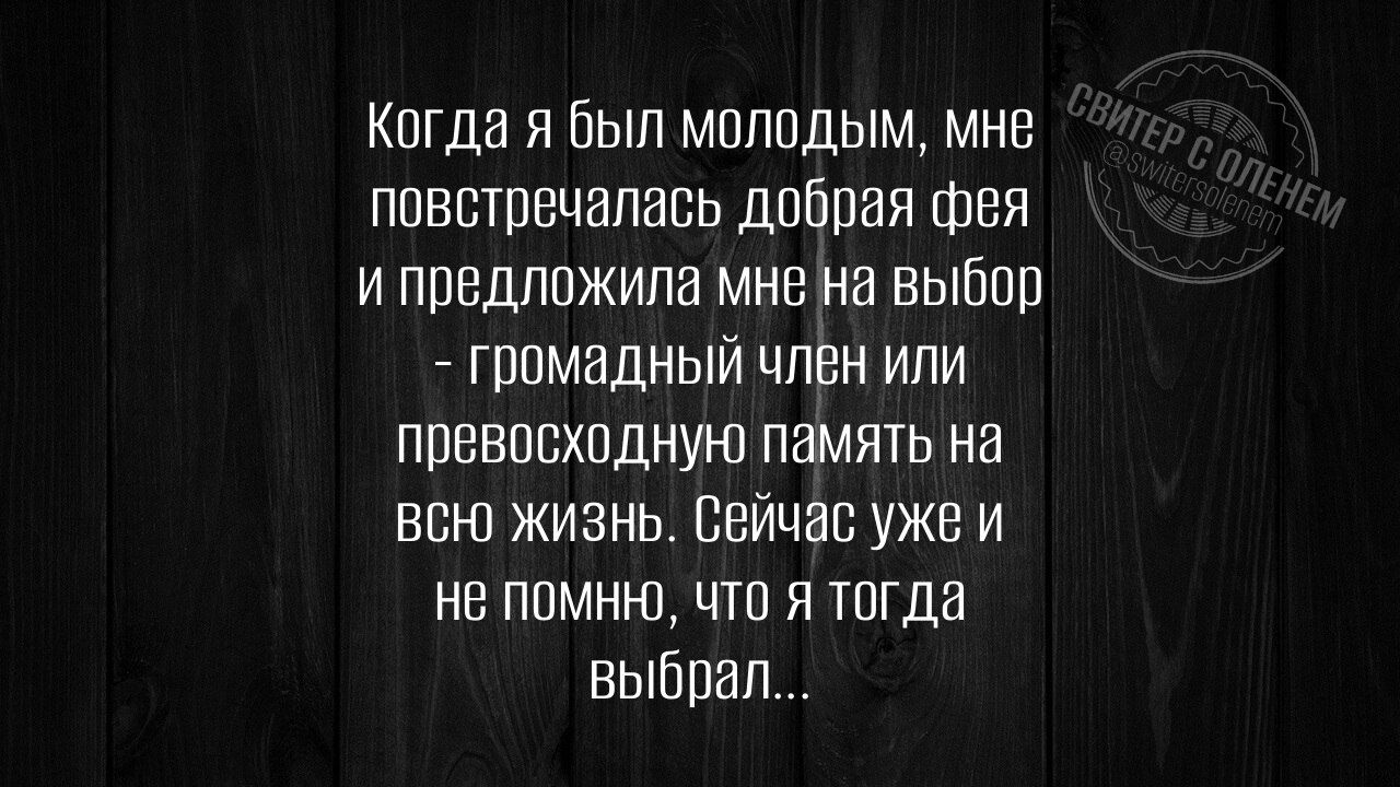 Когда я был молодым, мне повстречалась добрая фея и предложила мне на выбор - громадный член или превосходную память на всю жизнь. Сейчас уже и не помню, что я тогда выбрал...