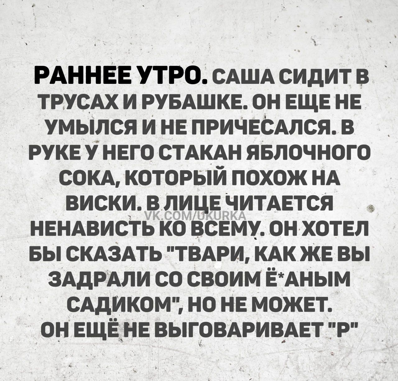 РАННЕЕ УТРО. Саша сидит в трусах и рубашке. Он ещё не умылся и не причесался. В руке у него стакан яблочного сока, который похож на виски. В лице читается ненависть к всему. Он хотел бы сказать 