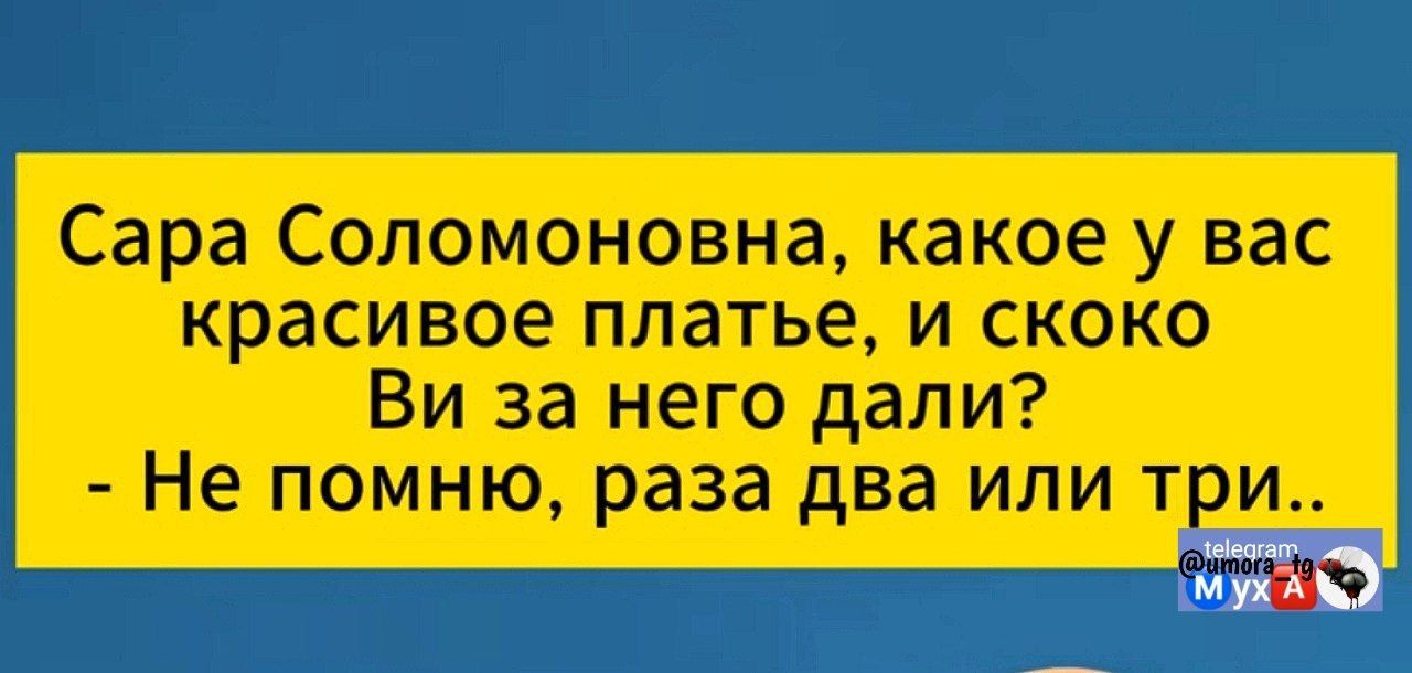 Сара Соломоновна, какое у вас красивое платье, и сколько Ви за него дали? - Не помню, раза два или три..