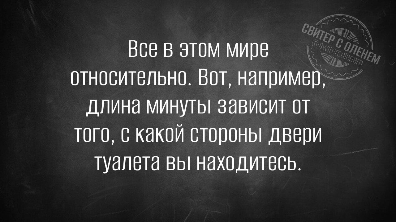 Все в этом мире относительно. Вот, например, длина минуты зависит от того, с какой стороны двери туалета вы находитесь.