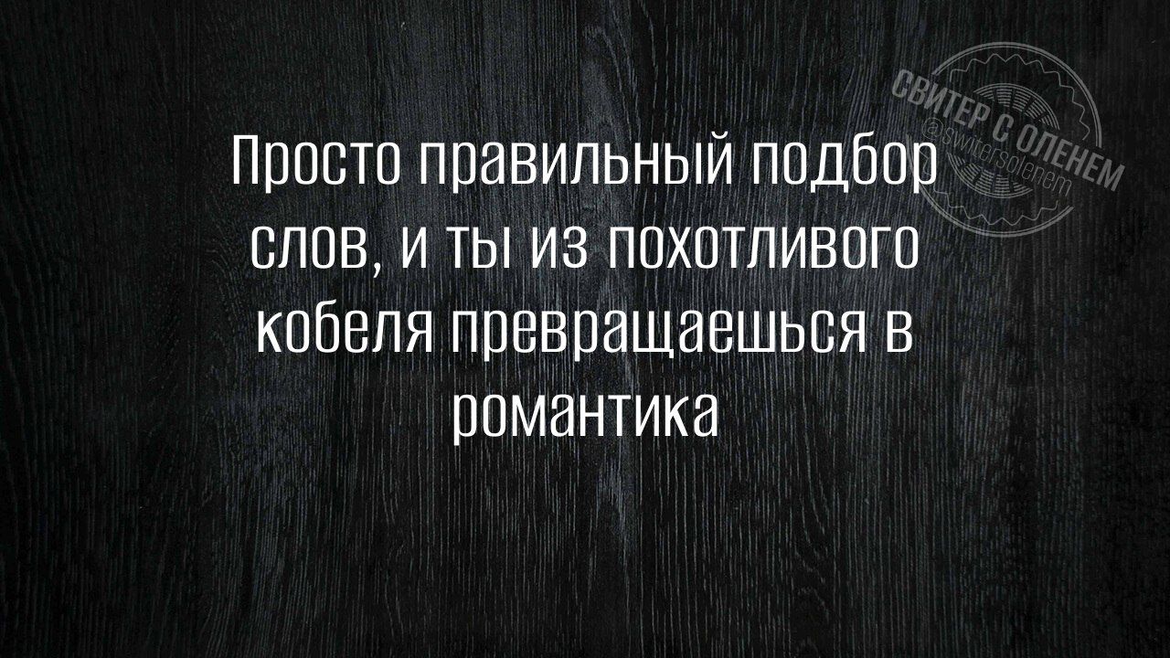 Просто правильный подбор слов, и ты из похотливого кобеля превращаешься в романтика
