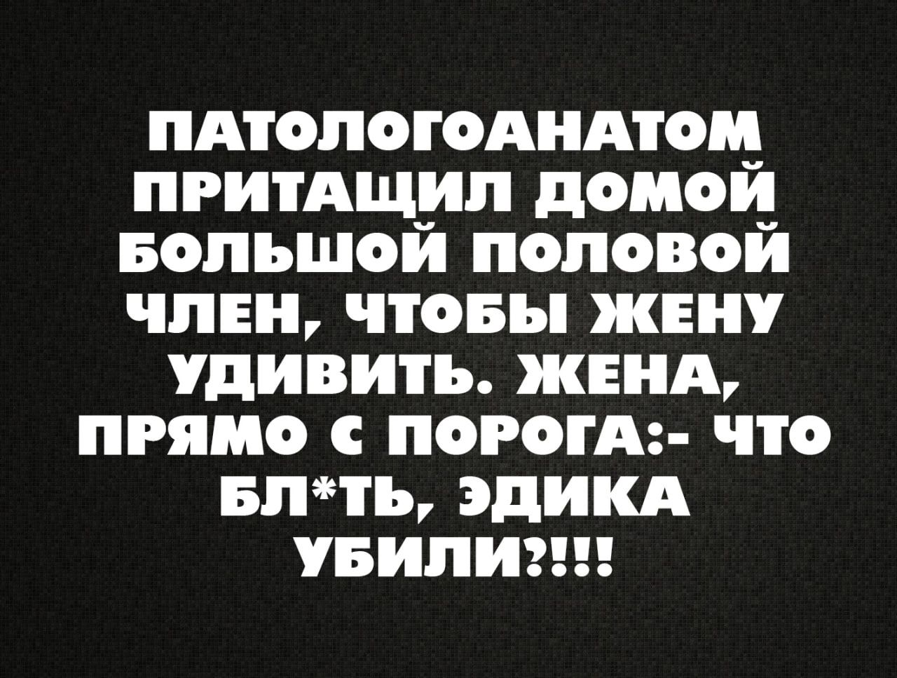 Патологоанатом притащил домой большой половой член, чтобы жену удивить. Жена, прямо с порога: - ЧТО БЛ*ТЬ, ЭДИКА УБИЛИ?!?!?