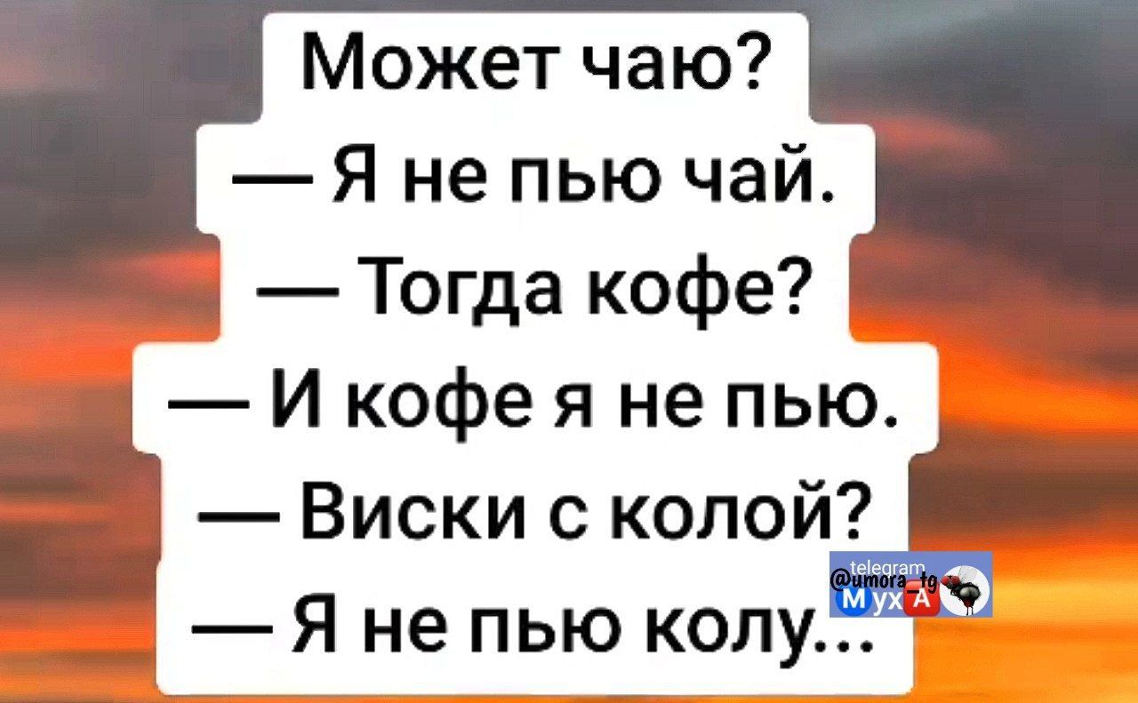Может чаю? — Я не пью чай. — Тогда кофе? — И кофе я не пью. — Виски с колой? — Я не пью колу...