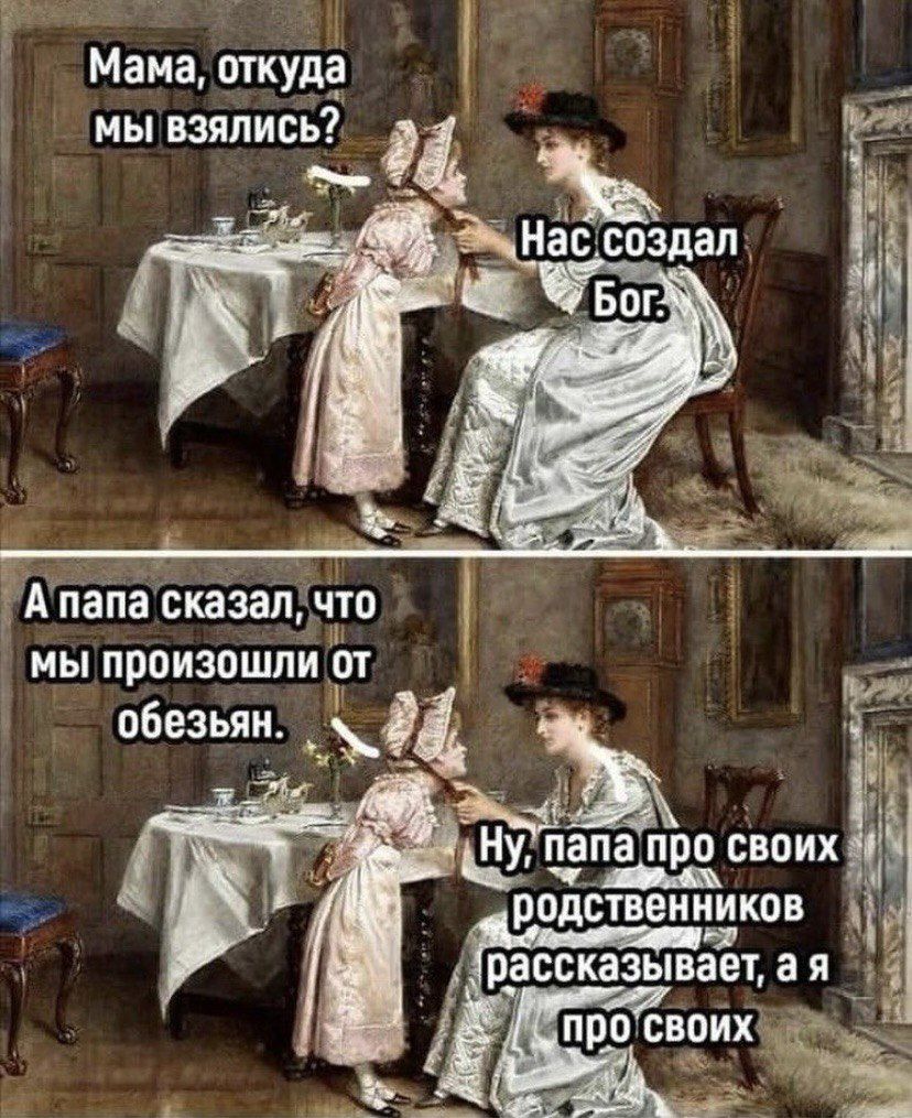 Мама, откуда мы взялись? Нас создал Бог.
А папа сказал, что мы произошли от обезьян.
Ну, папа про своих родственников рассказывает, а я про своих.