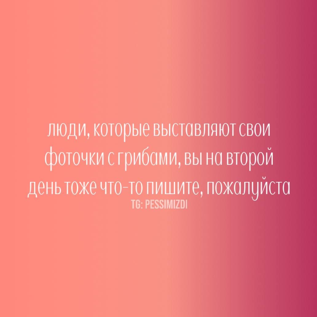 люди, которые выставляют свои фоточки с грибами, вы на второй день тоже что-то пишите, пожалуйста
 TG: PESSIMIZDI