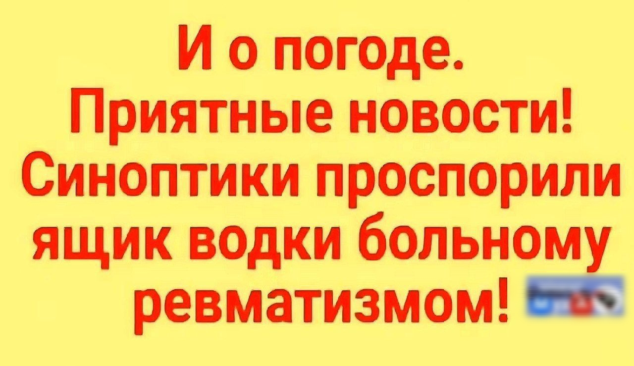 И о погоде. Приятные новости! Синоптики проспририли ящик водки больному ревматизмом!