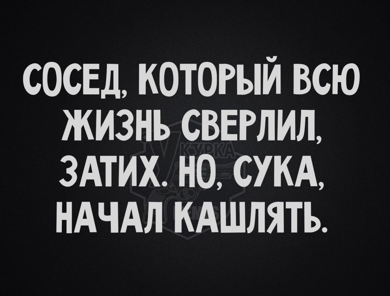 СОСЕД, КОТОРЫЙ ВСЮ ЖИЗНЬ СВЕРЛИЛ, ЗАТИХ. НО, СУКА, НАЧАЛ КАШЛЯТЬ.
