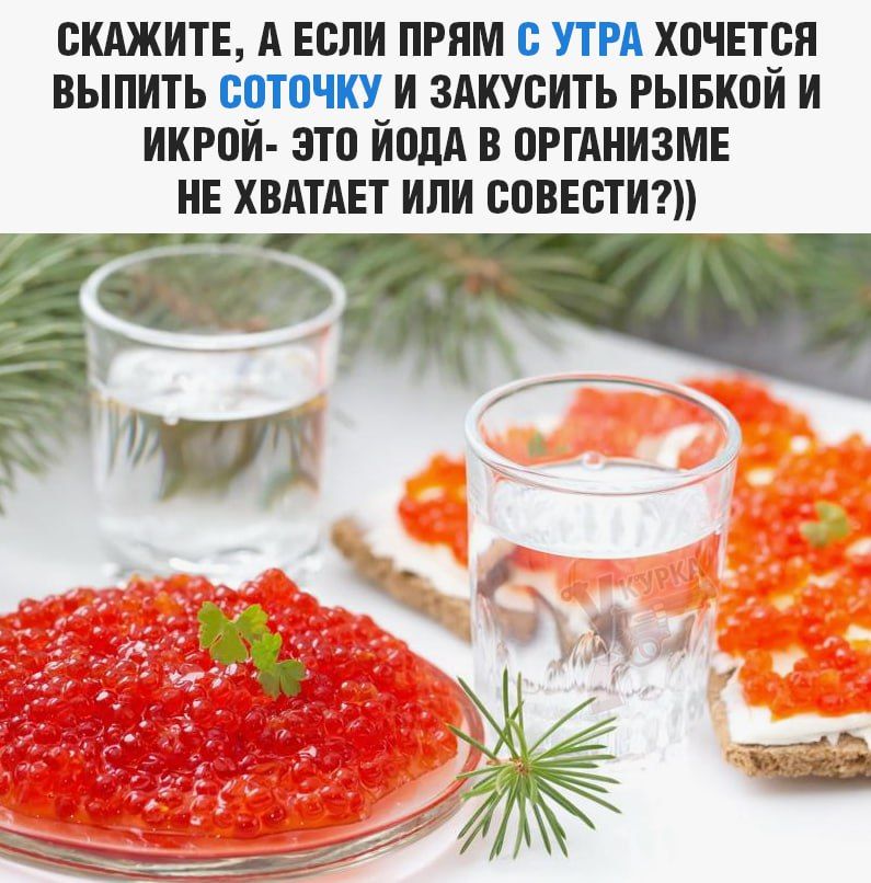 СКАЖИТЕ, А ЕСЛИ ПРЯМ С УТРА ХОЧЕТСЯ ВЫПИТЬ СОТОЧКУ И ЗАКУСИТЬ РЫБКОЙ И ИКРОЙ- ЭТО ЙОДА В ОРГАНИЗМЕ НЕ ХВАТАЕТ ИЛИ СОВЕСТИ?))