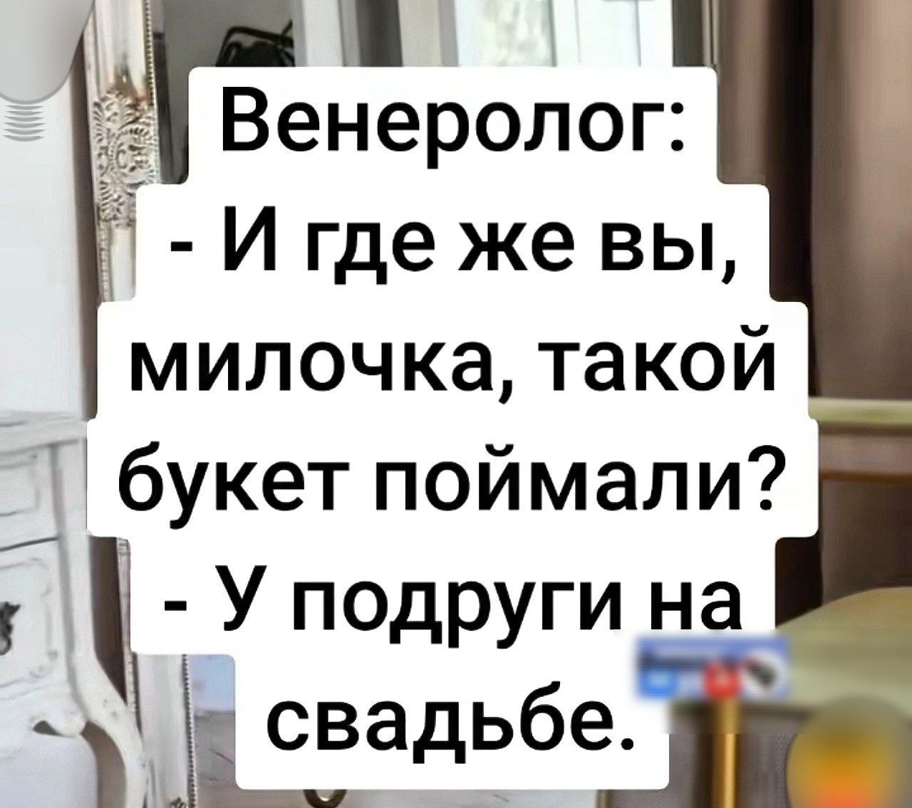 Венеролог: - И где же вы, милочка, такой букет поймали? - У подруги на свадьбе.