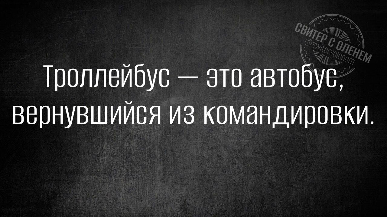Троллейбус — это автобус, вернувшийся из командировки.