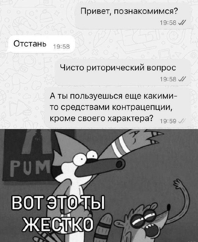 Привет, познакомимся?
Отстань
Чисто риторический вопрос
А ты пользуешься еще какими-то средствами контрацепции, кроме своего характера?
ВОН ЭТО ТЫ ЖЕСТКО