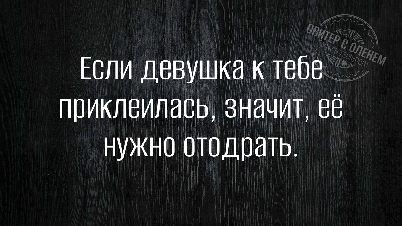 Если девушка к тебе приклеилась, значит, её нужно отодрать.