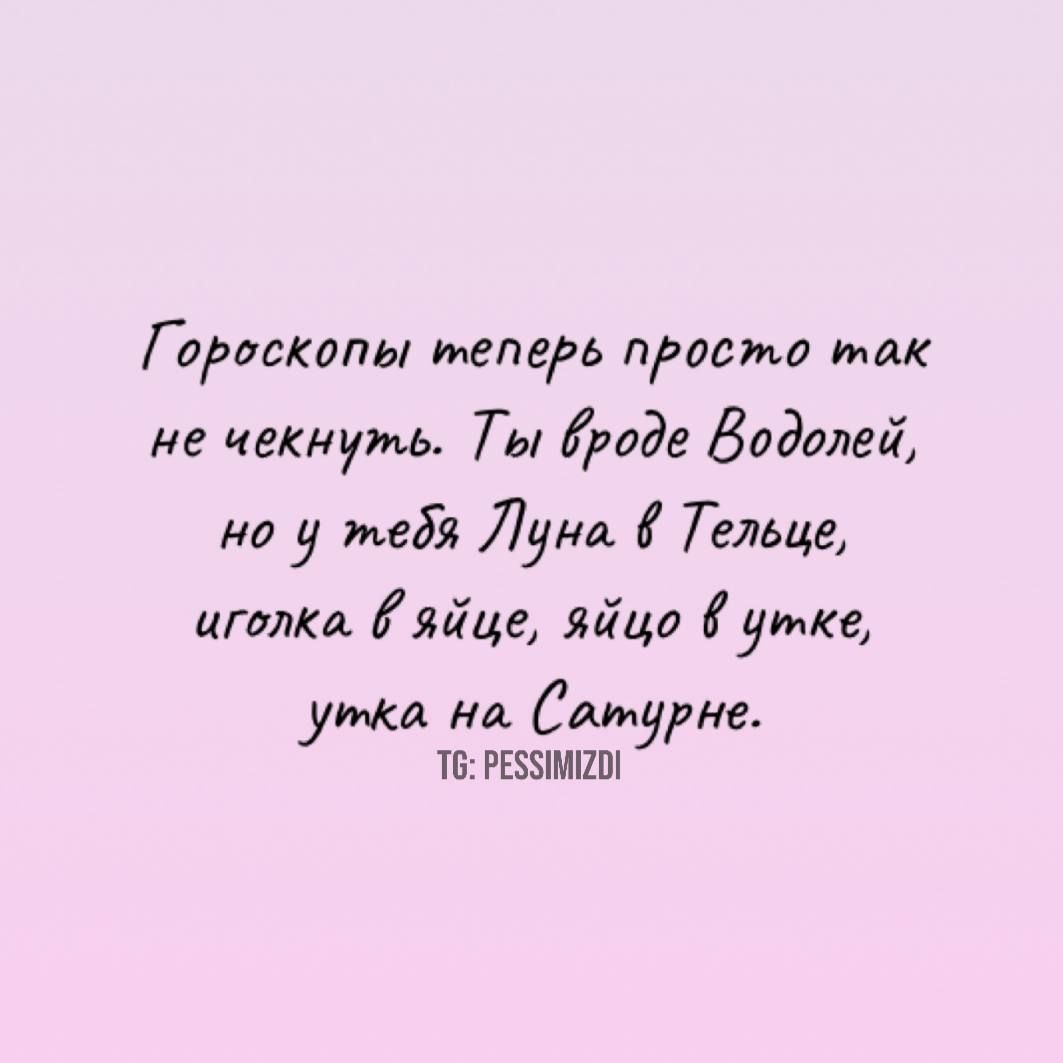 Гороскопы теперь просто так не чекнуть. Ты вроде Водолей, но у тебя Луна в Тельце, иголка в яйце, яйцо в утке, утка на Сатурне.