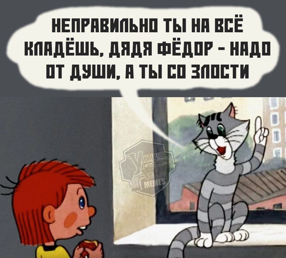 НЕПРАВИЛЬНО ТЫ НА ВСЁ КЛАДЁШЬ, ДЯДЯ ФЁДОР - НАДО ОТ ДУШИ, А ТЫ СО ЗЛОСТИ
