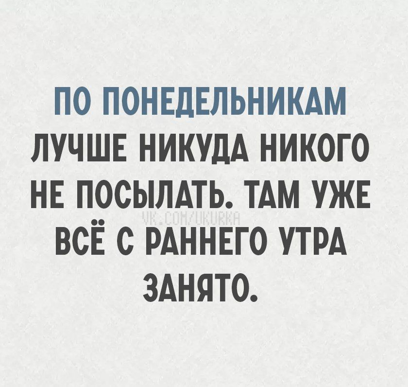 ПО ПОНЕДЕЛЬНИКАМ ЛУЧШЕ НИКУДА НИКОГО НЕ ПОСЫЛАТЬ. ТАМ УЖЕ ВСЁ С РАННЕГО УТРА ЗАНЯТО.