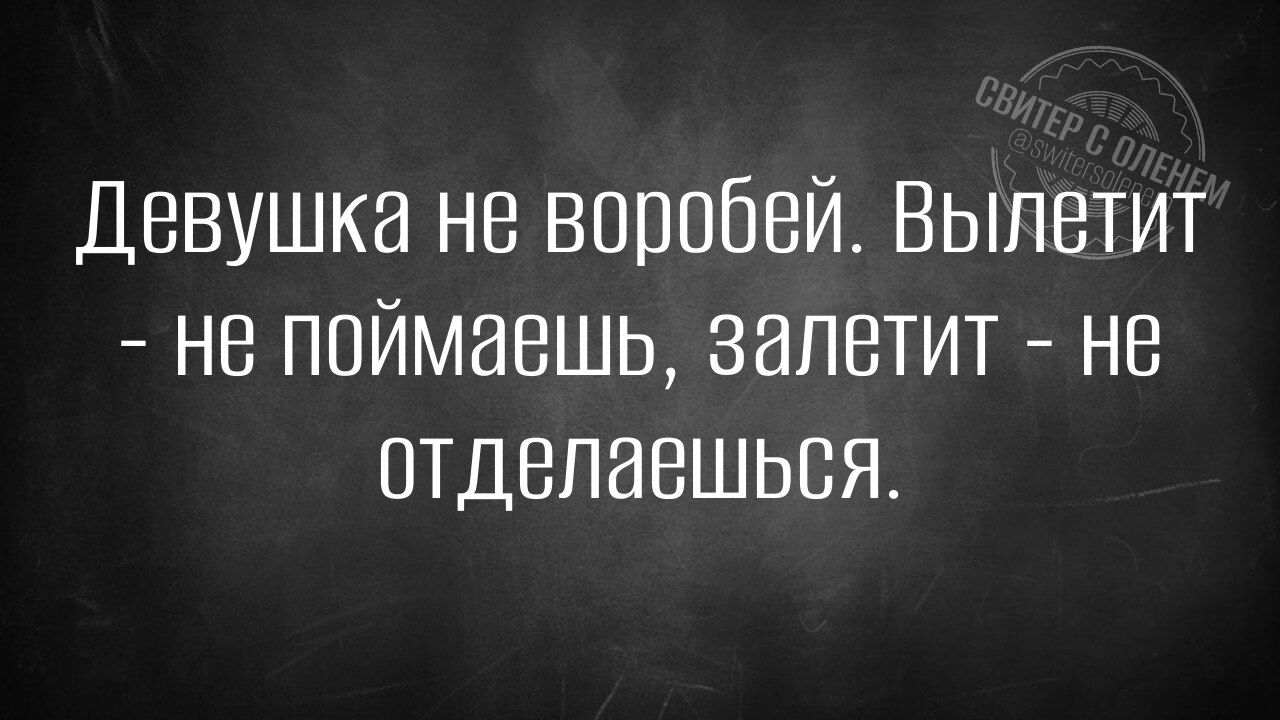 Девушка не воробей. Вылетит - не поймаешь, залетит - не отделаешься.