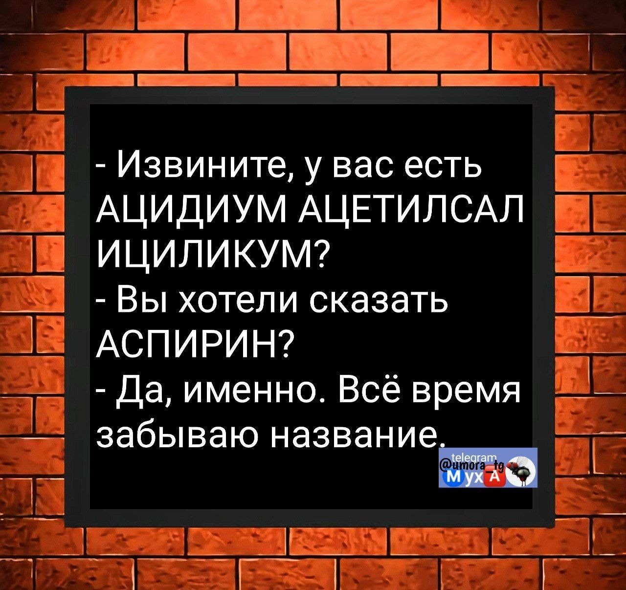 - Извините, у вас есть АЦИДИУМ АЦЕТИЛСАЛ ИЦИЛИКУМ?
- Вы хотели сказать АСПИРИН?
- Да, именно. Всё время забываю название.