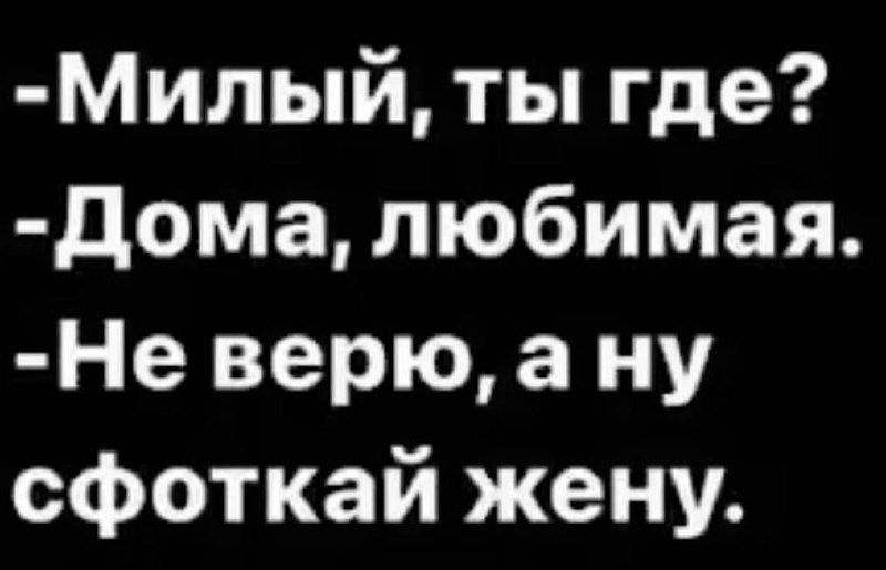 - milый, ты где? - Дома, любимая. - Не верю, а ну сфоткай жену.