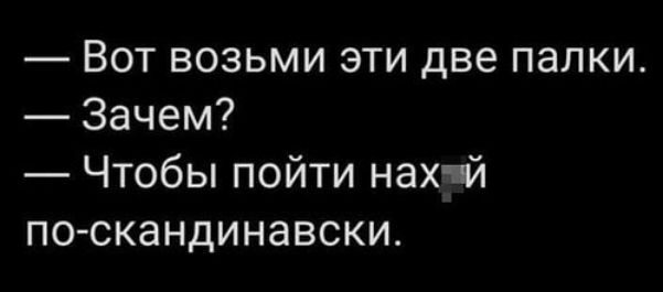 — Вот возьми эти две палки.
— Зачем?
— Чтобы пойти нахй по-скандинавски.