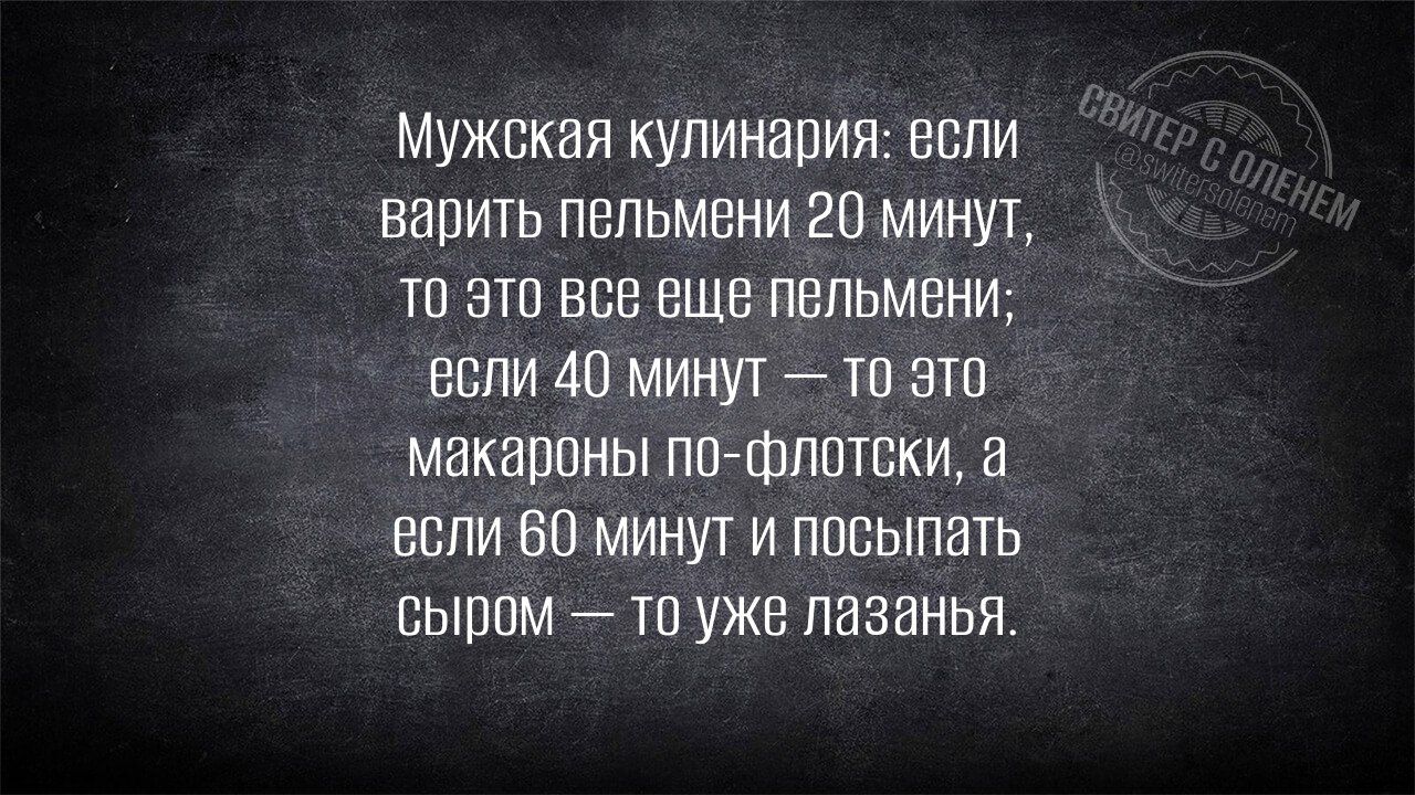 Мужская кулинария: если варить пельмени 20 минут, то это все еще пельмени; если 40 минут — то это макароны по-флотски, а если 60 минут и посыпать сыром — то уже лазанья.