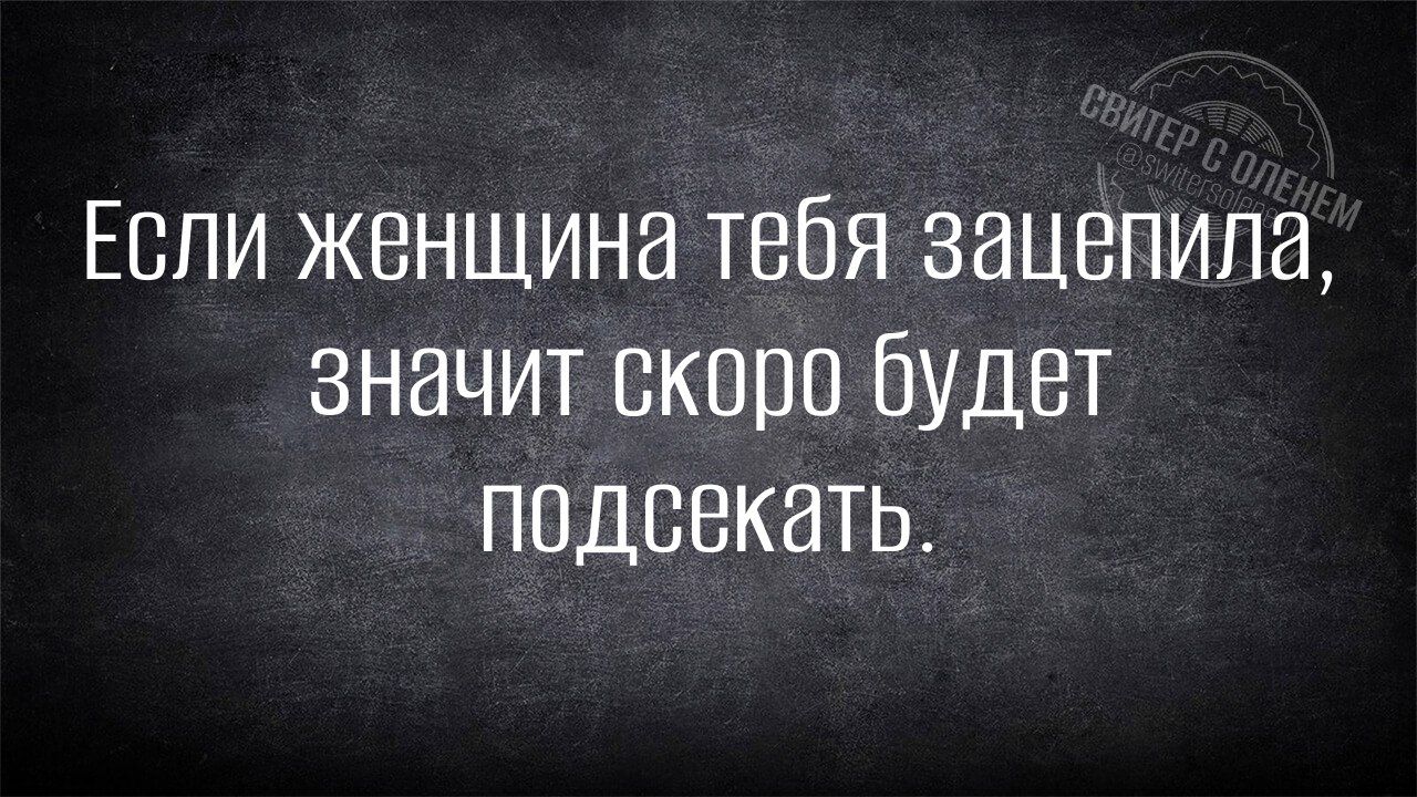 Если женщина тебя зацепила, значит скоро будет подсекать.