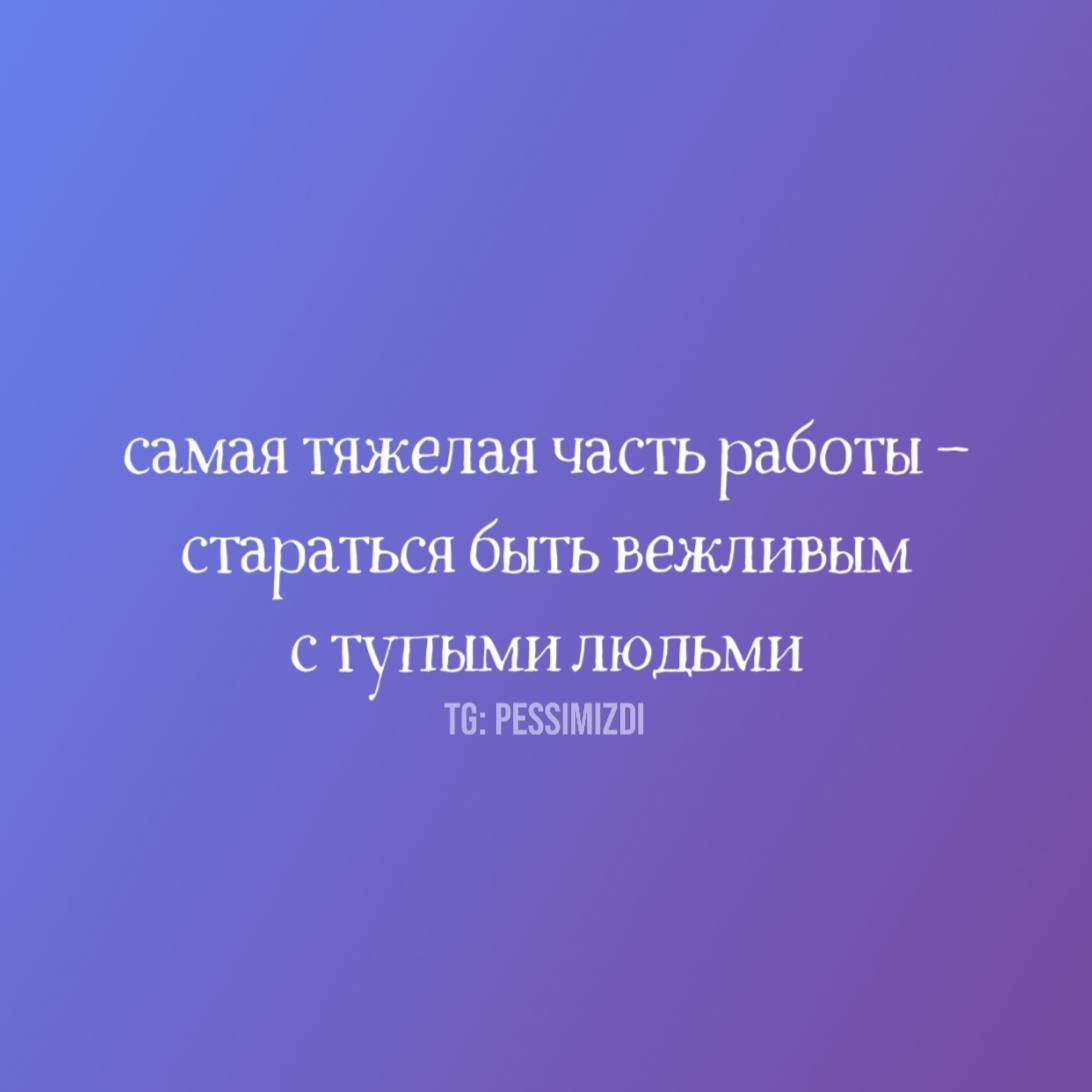самая тяжелая часть работы – стараться быть вежливым с тупыми людьми