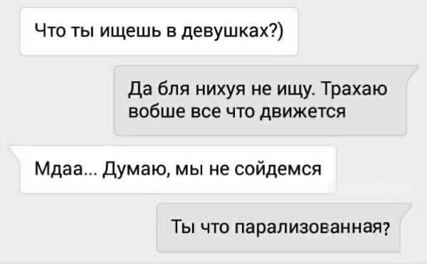Что ты ищешь в девушках?)
Да бля нихуя не ищу. Трахаю вообще все что двигается
Мдаaa... Думаю, мы не соидемся
Ты что парализованная?