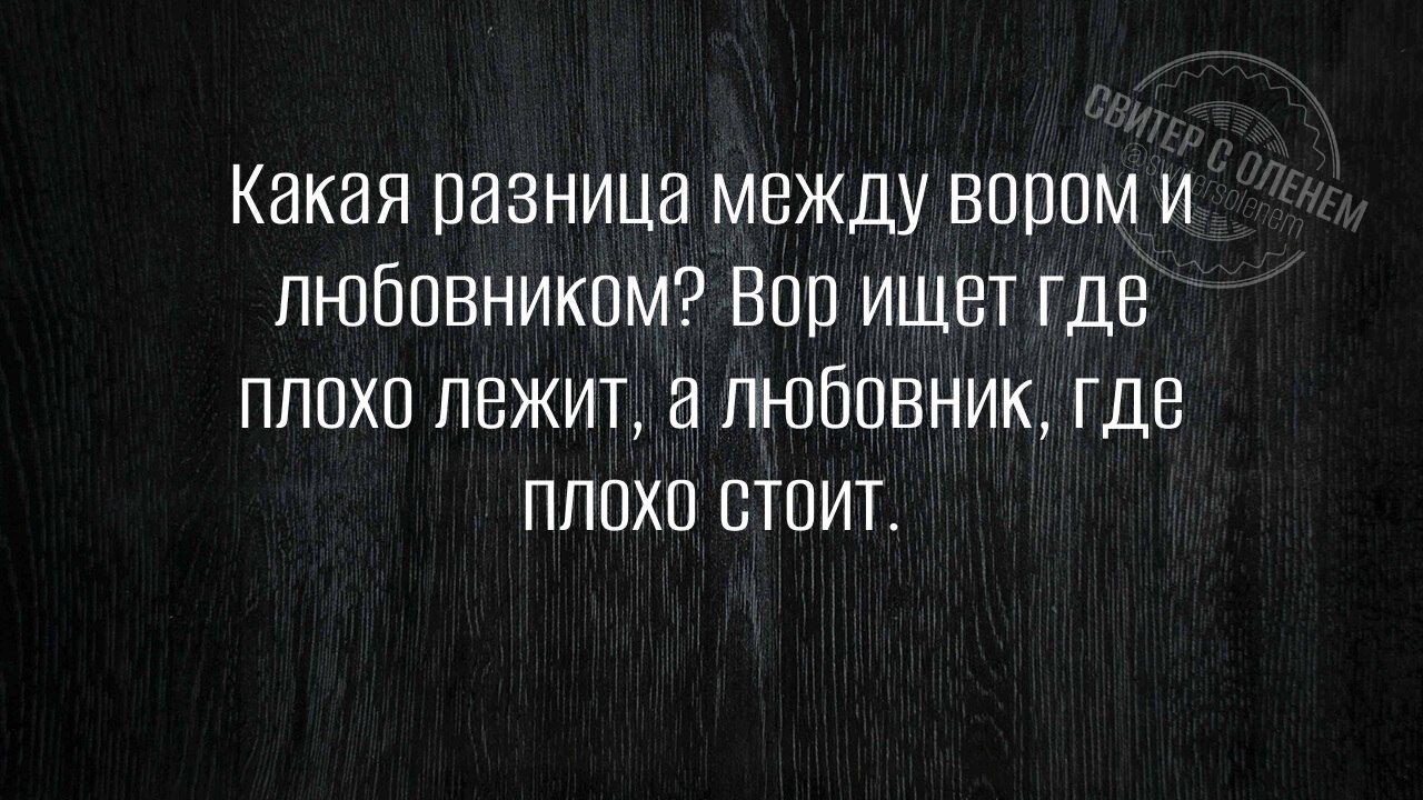 Какая разница между вором и любовником? Вор ищет где плохо лежит, а любовник, где плохо стоит.