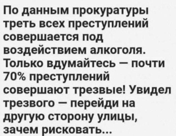 По данным прокуратуры треть всех преступлений совершается под воздействием алкоголя. Только вдумайтесь — почти 70% преступлений совершают трезвые! Увидел трезвого — перейди на другую сторону улицы, зачем рисковать...