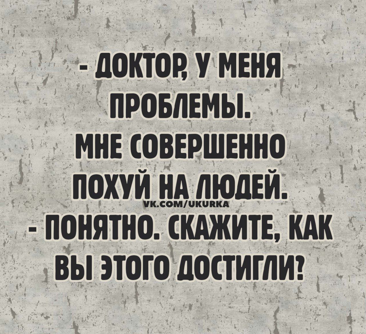 - Доктор, у меня проблемы. Мне совершенно похуй на людей.
- Понятно. Скажите, как вы этого достигли?