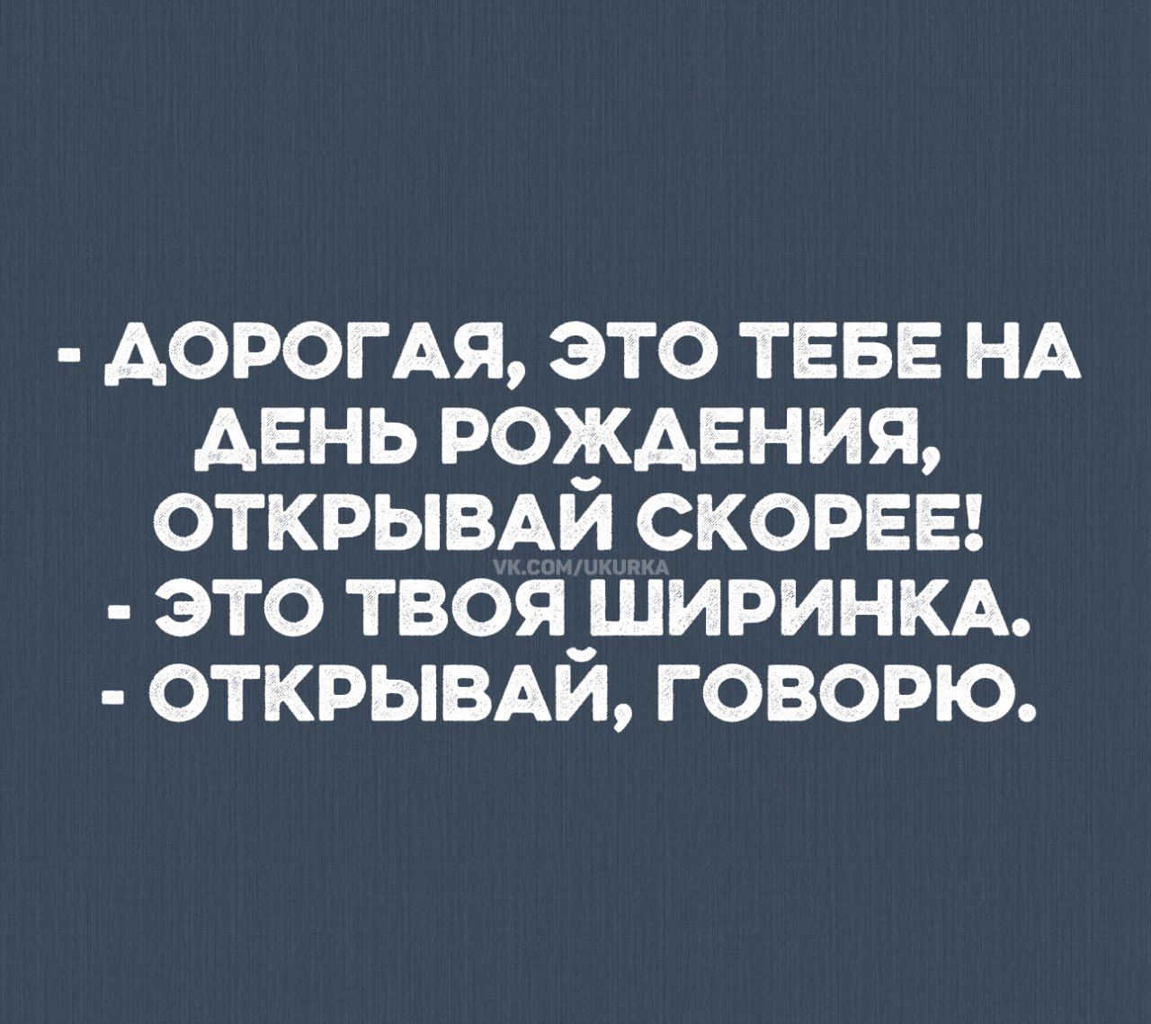 - Дорогая, это тебе на день рождения, открывай скорее!
- Это твоя ширинка.
- Открывай, говорю.